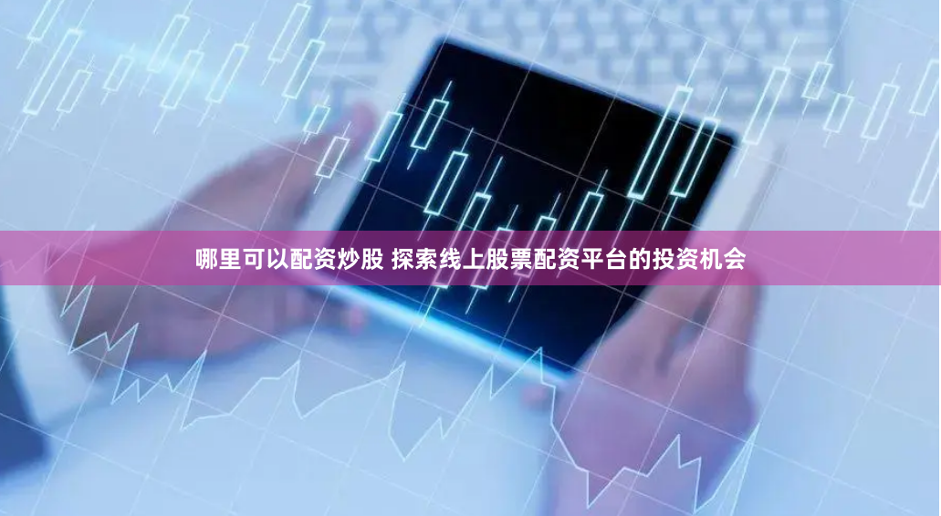哪里可以配资炒股 探索线上股票配资平台的投资机会