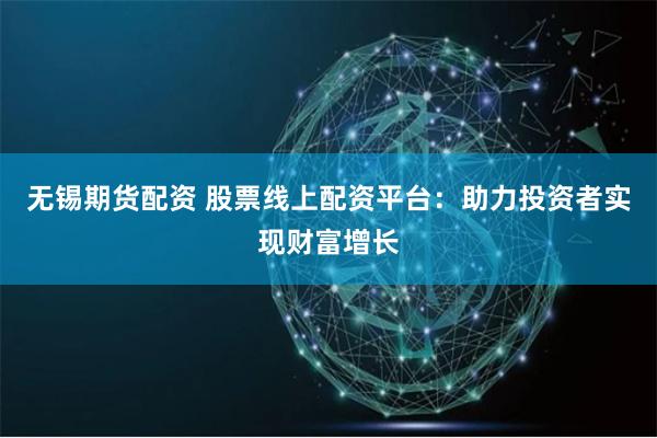 无锡期货配资 股票线上配资平台：助力投资者实现财富增长