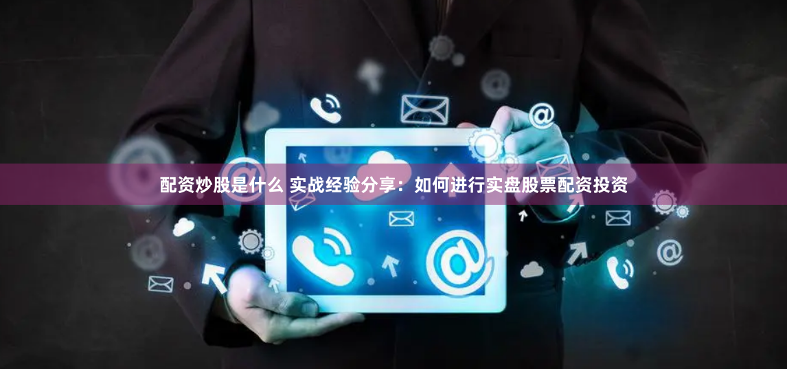 配资炒股是什么 实战经验分享：如何进行实盘股票配资投资
