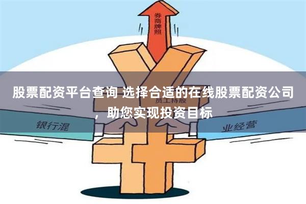 股票配资平台查询 选择合适的在线股票配资公司，助您实现投资目标