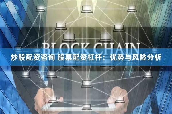 炒股配资咨询 股票配资杠杆：优势与风险分析