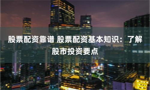 股票配资靠谱 股票配资基本知识：了解股市投资要点