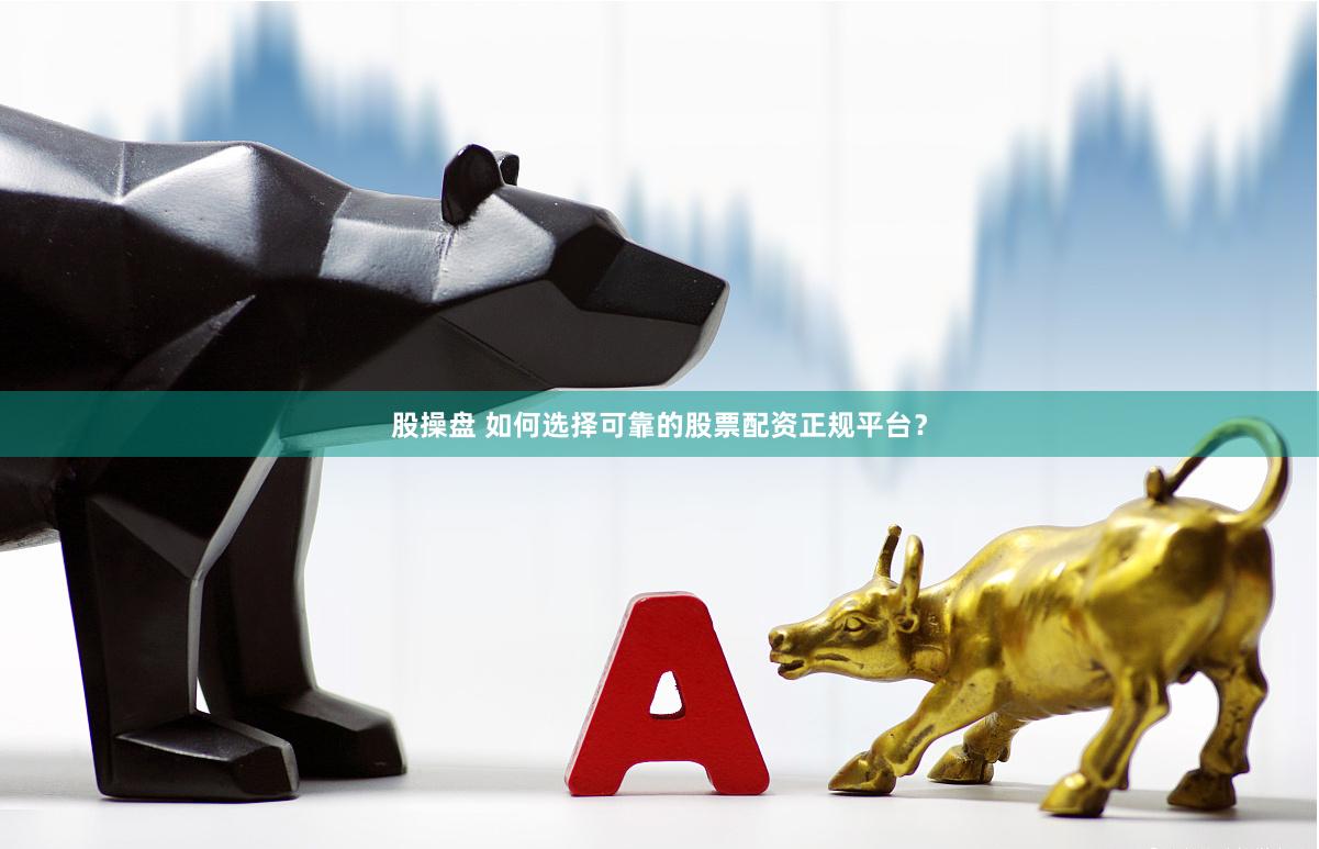 股操盘 如何选择可靠的股票配资正规平台？