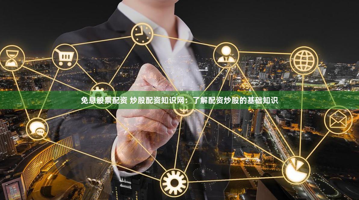 免息股票配资 炒股配资知识网：了解配资炒股的基础知识