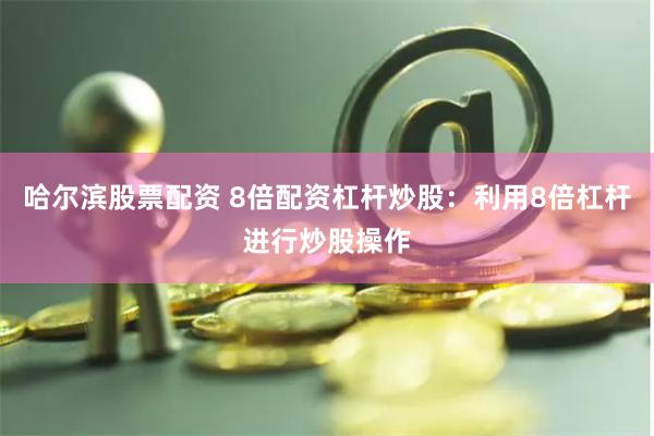 哈尔滨股票配资 8倍配资杠杆炒股：利用8倍杠杆进行炒股操作