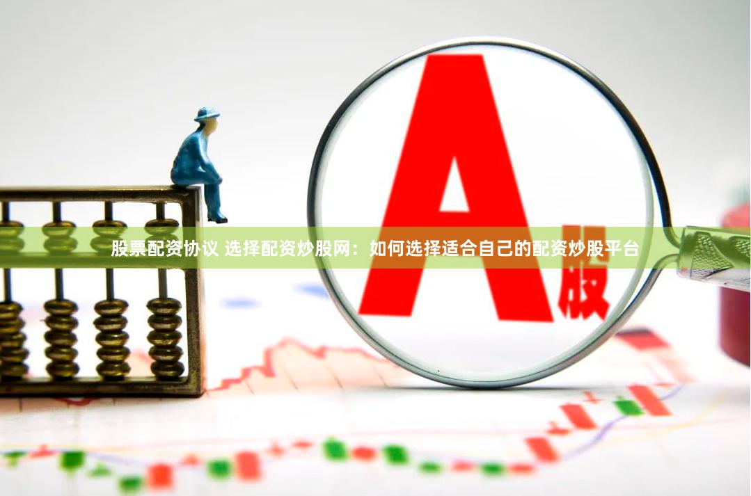 股票配资协议 选择配资炒股网：如何选择适合自己的配资炒股平台