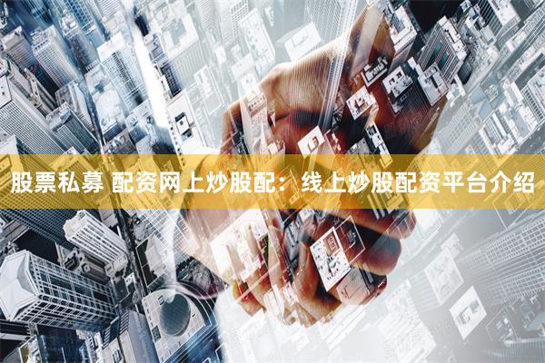 股票私募 配资网上炒股配：线上炒股配资平台介绍