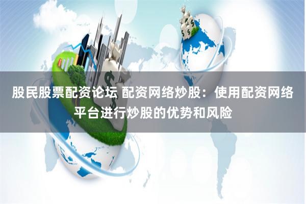 股民股票配资论坛 配资网络炒股：使用配资网络平台进行炒股的优势和风险