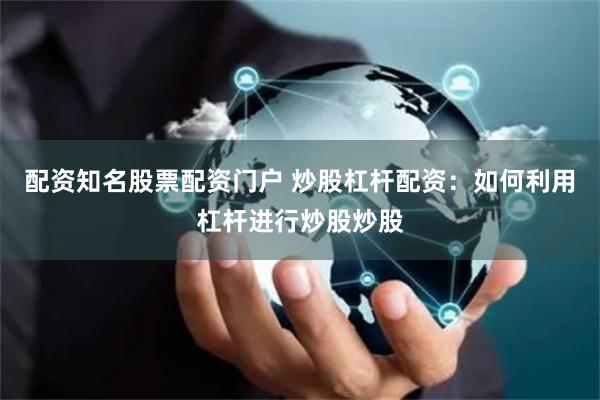 配资知名股票配资门户 炒股杠杆配资：如何利用杠杆进行炒股炒股