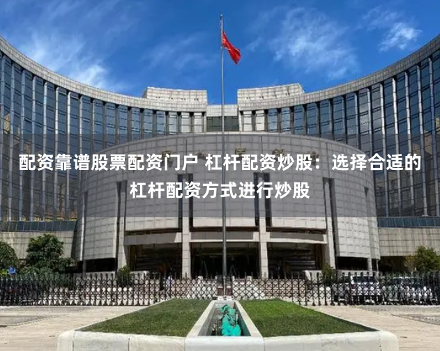 配资靠谱股票配资门户 杠杆配资炒股：选择合适的杠杆配资方式进行炒股