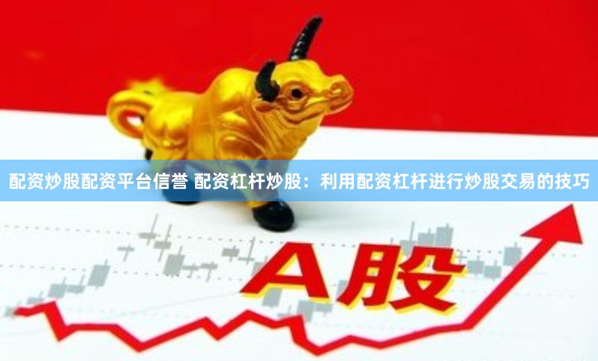 配资炒股配资平台信誉 配资杠杆炒股：利用配资杠杆进行炒股交易的技巧