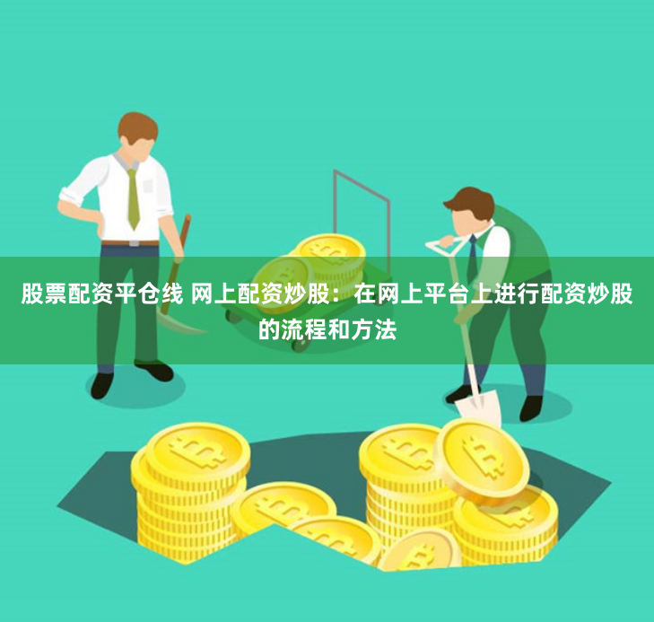 股票配资平仓线 网上配资炒股：在网上平台上进行配资炒股的流程和方法