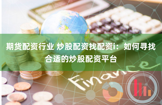 期货配资行业 炒股配资找配资i：如何寻找合适的炒股配资平台