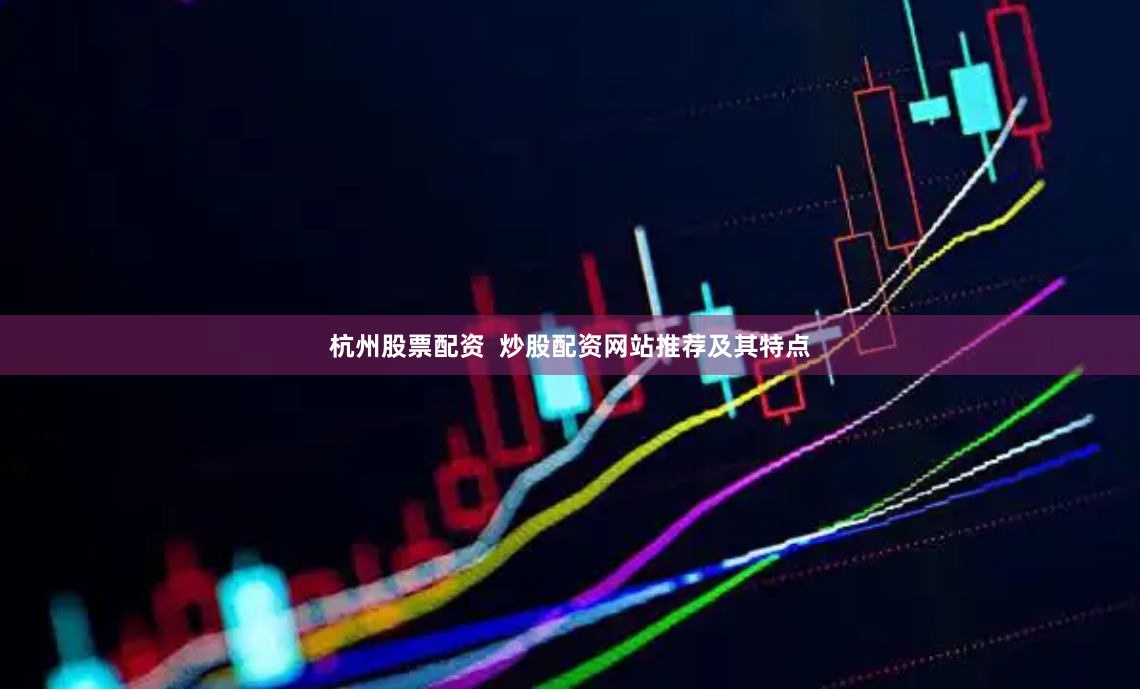 杭州股票配资  炒股配资网站推荐及其特点