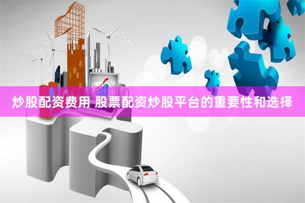 炒股配资费用 股票配资炒股平台的重要性和选择