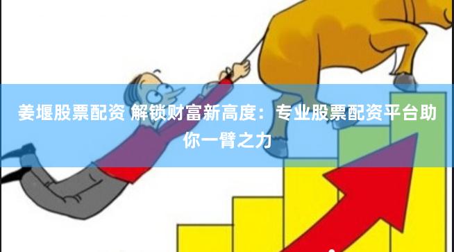 姜堰股票配资 解锁财富新高度：专业股票配资平台助你一臂之力