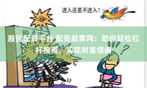 股民配资平台 配资股票网：助你轻松杠杆投资，实现财富增值