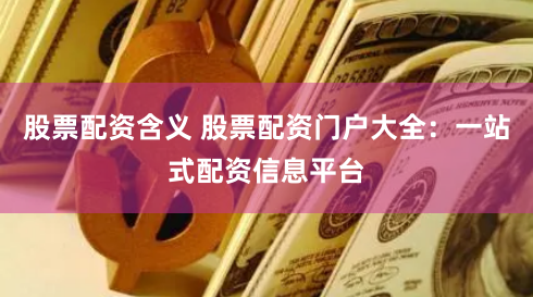 股票配资含义 股票配资门户大全：一站式配资信息平台