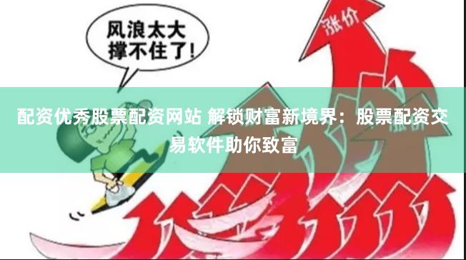 配资优秀股票配资网站 解锁财富新境界：股票配资交易软件助你致富