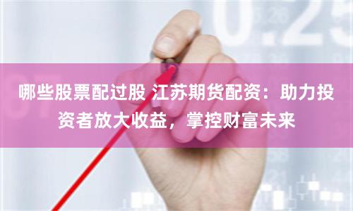 哪些股票配过股 江苏期货配资：助力投资者放大收益，掌控财富未来