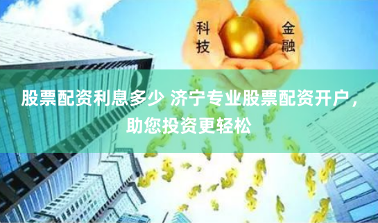 股票配资利息多少 济宁专业股票配资开户，助您投资更轻松