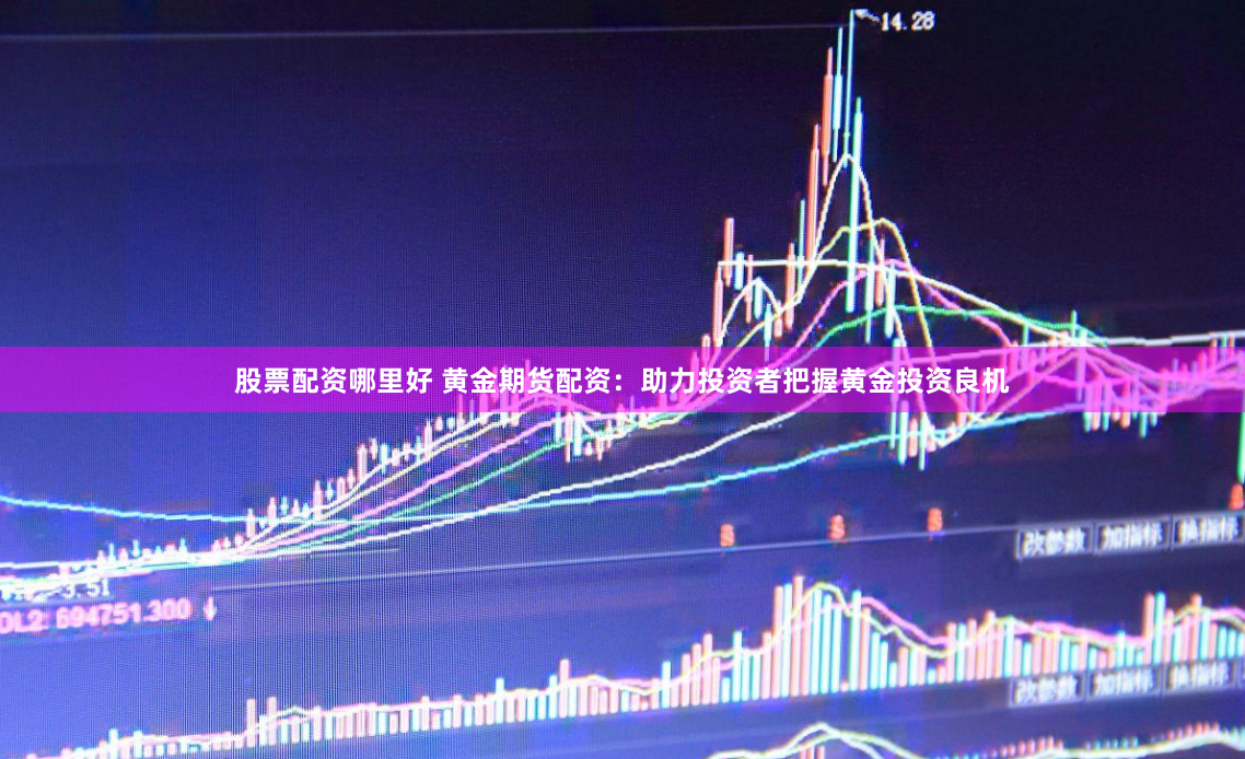 股票配资哪里好 黄金期货配资：助力投资者把握黄金投资良机