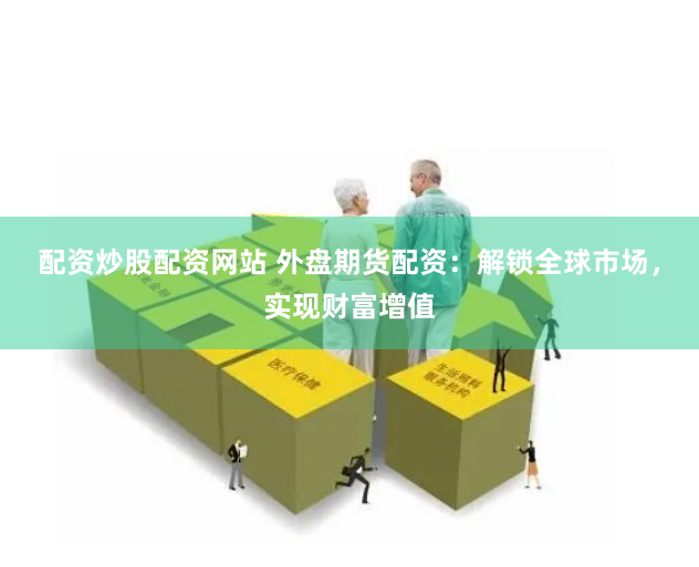 配资炒股配资网站 外盘期货配资：解锁全球市场，实现财富增值