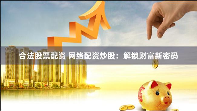 合法股票配资 网络配资炒股：解锁财富新密码