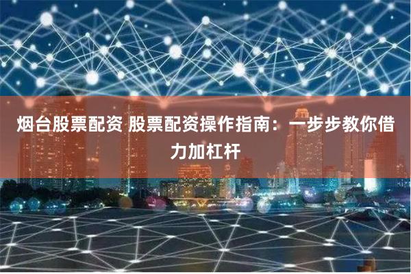 烟台股票配资 股票配资操作指南：一步步教你借力加杠杆