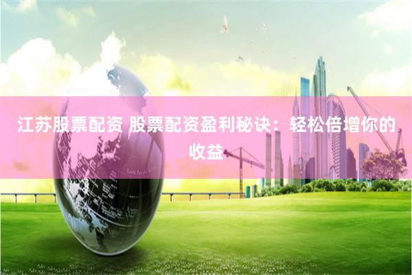 江苏股票配资 股票配资盈利秘诀：轻松倍增你的收益