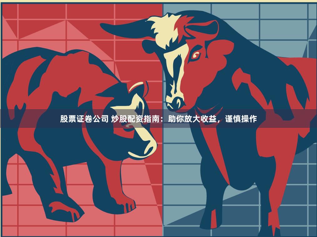 股票证卷公司 炒股配资指南：助你放大收益，谨慎操作