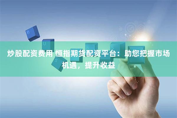 炒股配资费用 恒指期货配资平台：助您把握市场机遇，提升收益