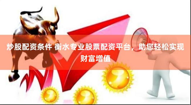 炒股配资条件 衡水专业股票配资平台，助您轻松实现财富增值