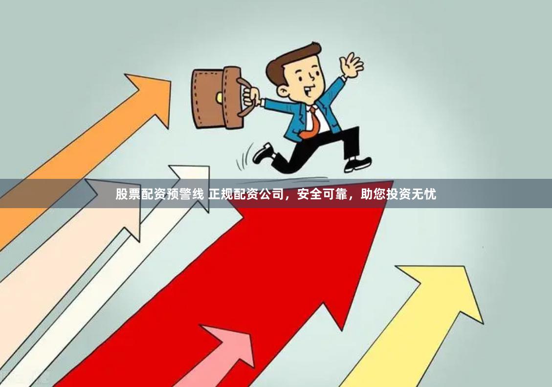 股票配资预警线 正规配资公司，安全可靠，助您投资无忧