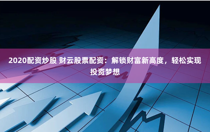 2020配资炒股 财云股票配资：解锁财富新高度，轻松实现投资梦想