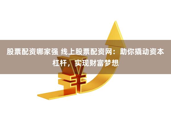 股票配资哪家强 线上股票配资网：助你撬动资本杠杆，实现财富梦想