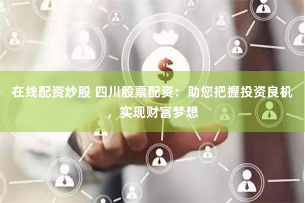 在线配资炒股 四川股票配资：助您把握投资良机，实现财富梦想
