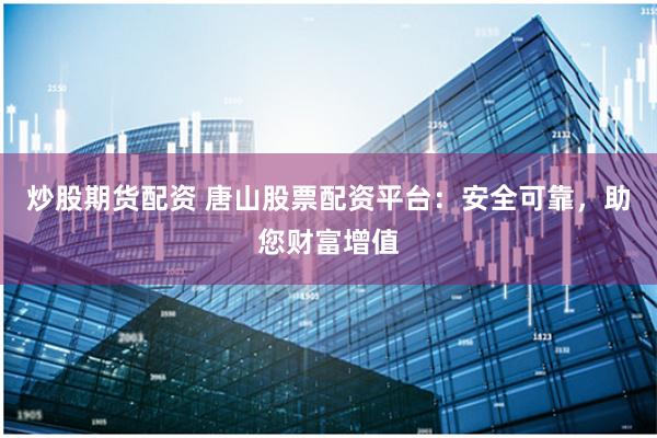 炒股期货配资 唐山股票配资平台：安全可靠，助您财富增值