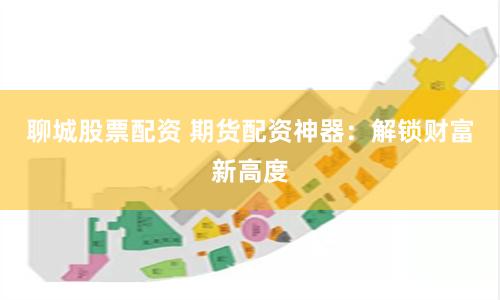 聊城股票配资 期货配资神器：解锁财富新高度