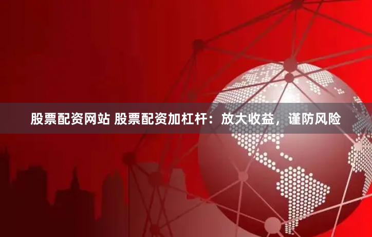 股票配资网站 股票配资加杠杆：放大收益，谨防风险