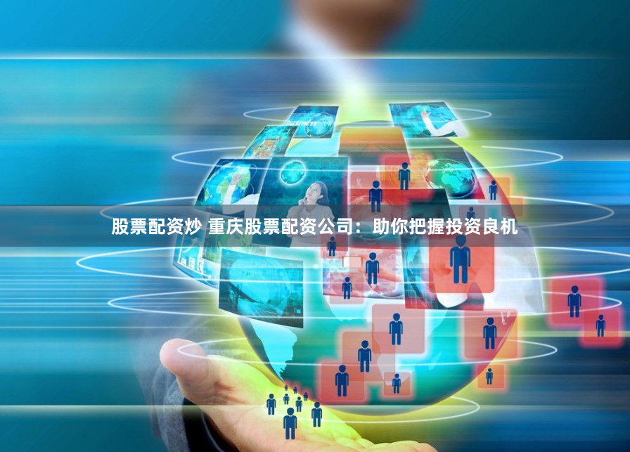 股票配资炒 重庆股票配资公司：助你把握投资良机