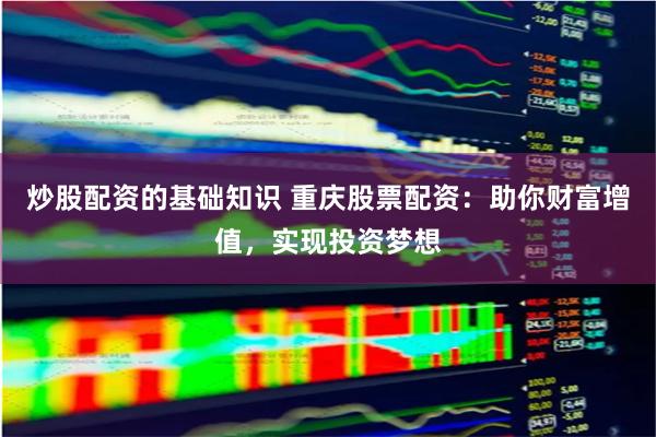 炒股配资的基础知识 重庆股票配资：助你财富增值，实现投资梦想