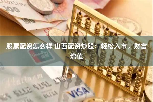 股票配资怎么样 山西配资炒股：轻松入市，财富增值