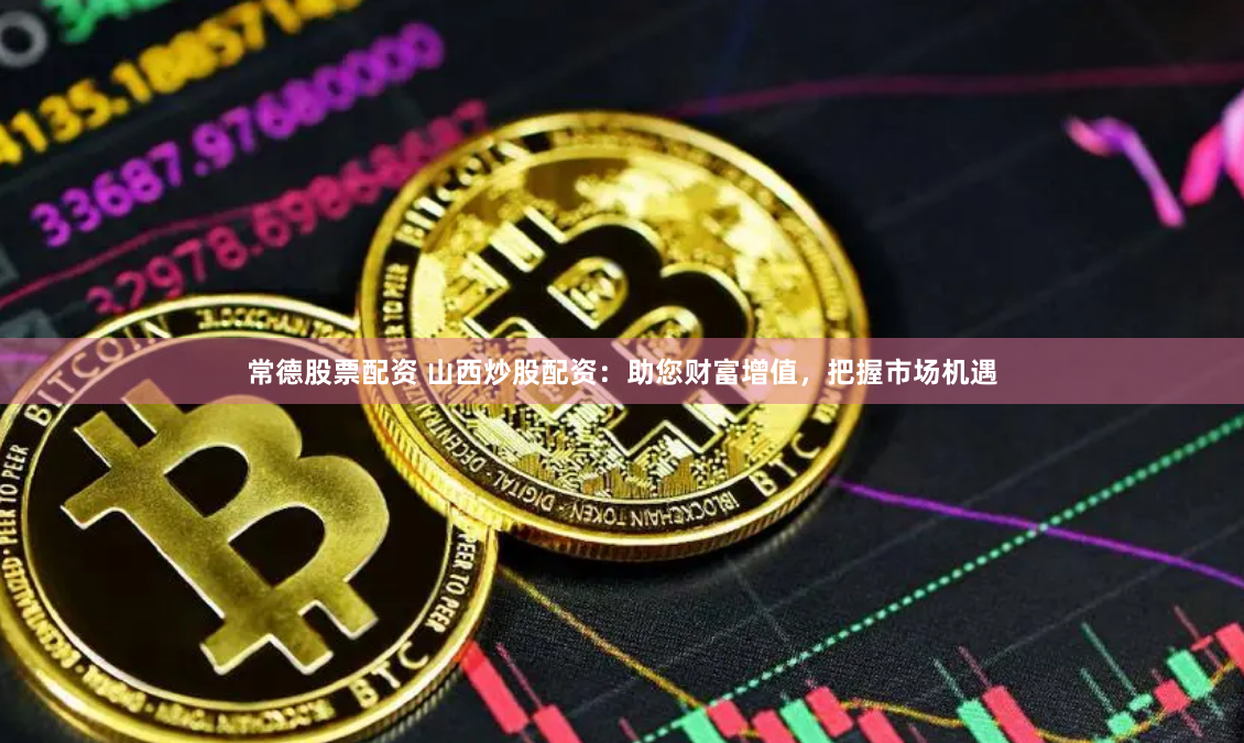 常德股票配资 山西炒股配资：助您财富增值，把握市场机遇