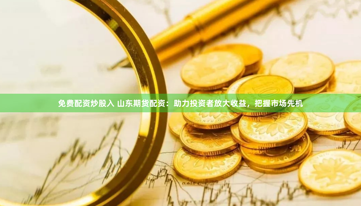 免费配资炒股入 山东期货配资：助力投资者放大收益，把握市场先机