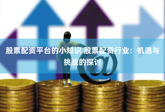 股票配资平台的小知识 股票配资行业：机遇与挑战的探讨