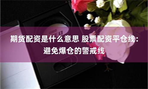 期货配资是什么意思 股票配资平仓线：避免爆仓的警戒线