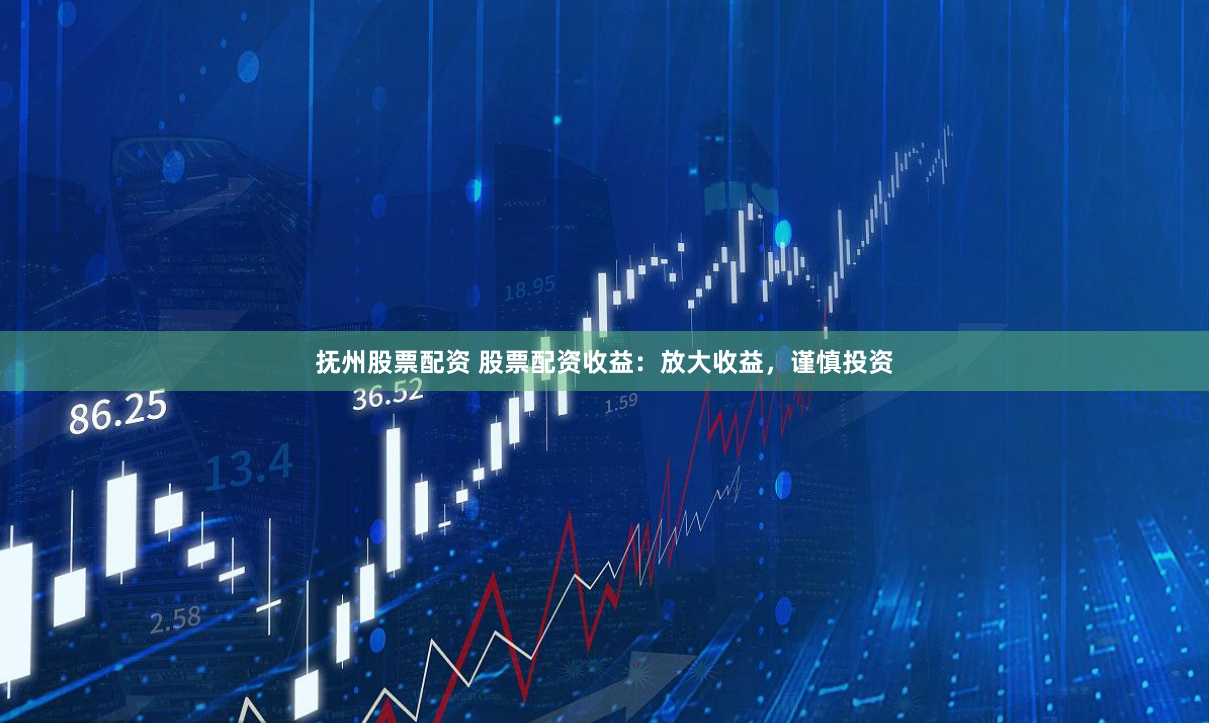 抚州股票配资 股票配资收益：放大收益，谨慎投资