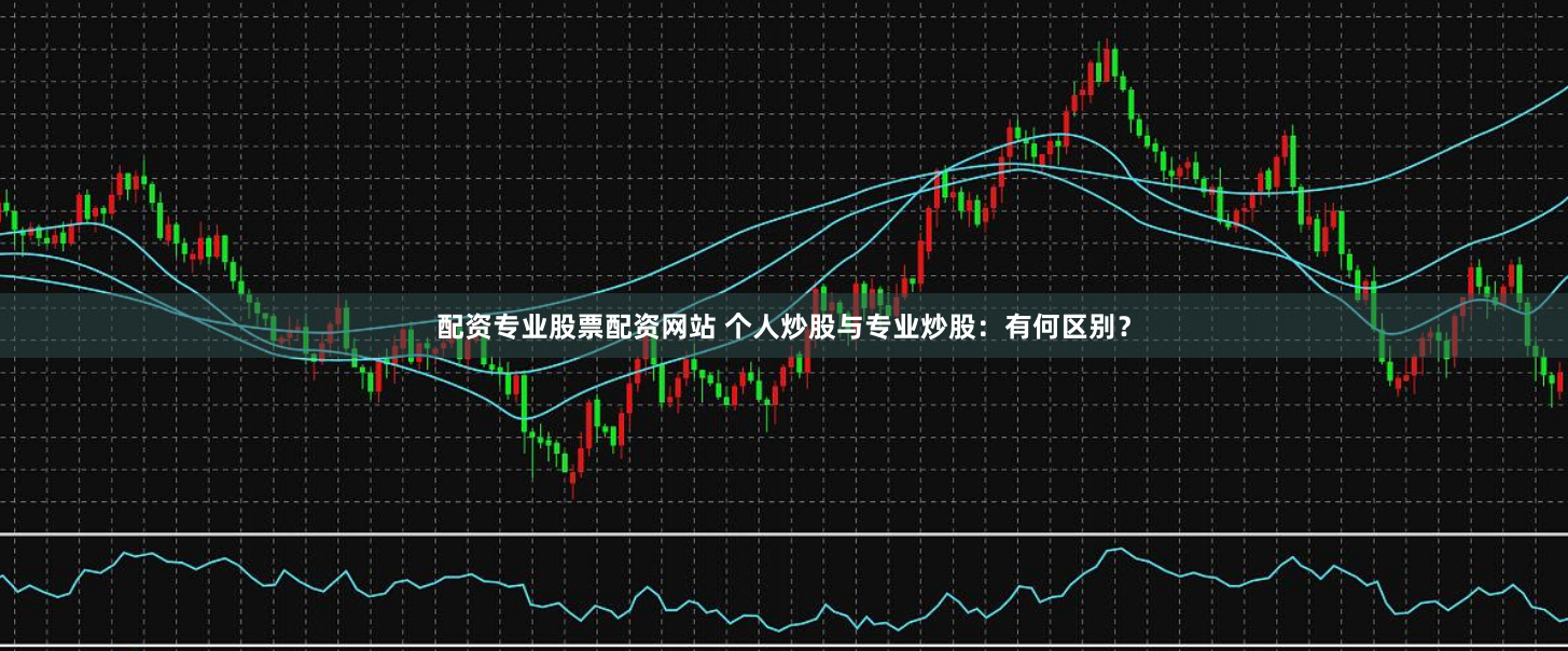 配资专业股票配资网站 个人炒股与专业炒股：有何区别？