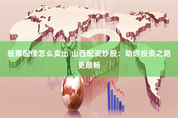 股票配债怎么卖出 山西配资炒股：助你投资之路更顺畅
